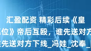 汇盈配资 精彩后续《皇后娘娘想篡位》帝后互殴，谁先送对方下线_冯娃_沈奉_陛下