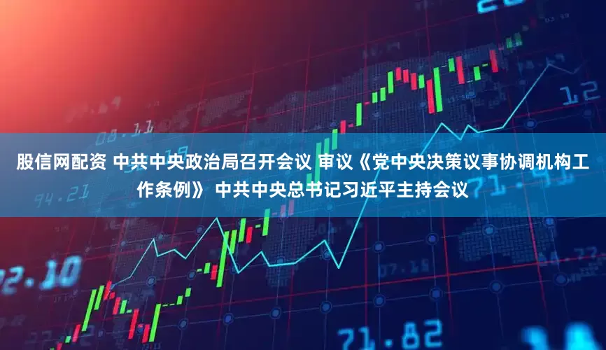 股信网配资 中共中央政治局召开会议 审议《党中央决策议事协调机构工作条例》 中共中央总书记习近平主持会议