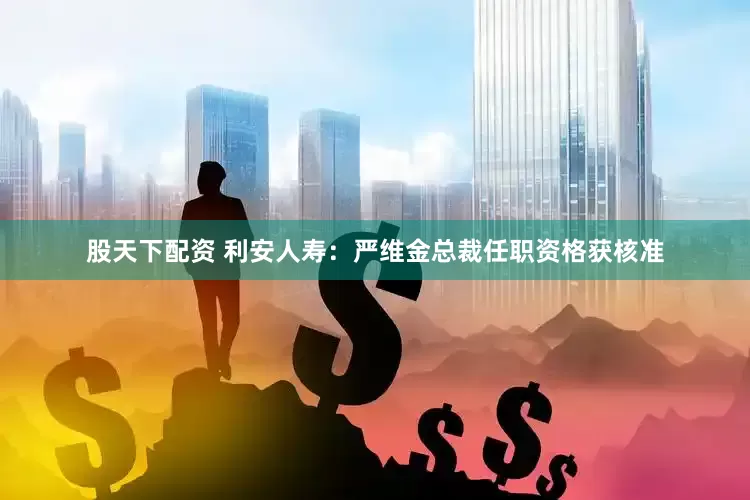 股天下配资 利安人寿：严维金总裁任职资格获核准
