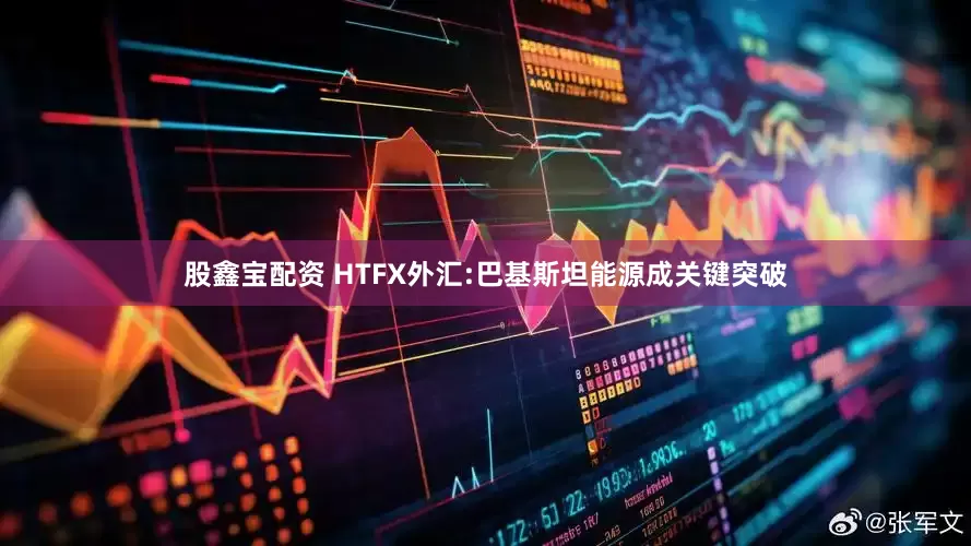 股鑫宝配资 HTFX外汇:巴基斯坦能源成关键突破