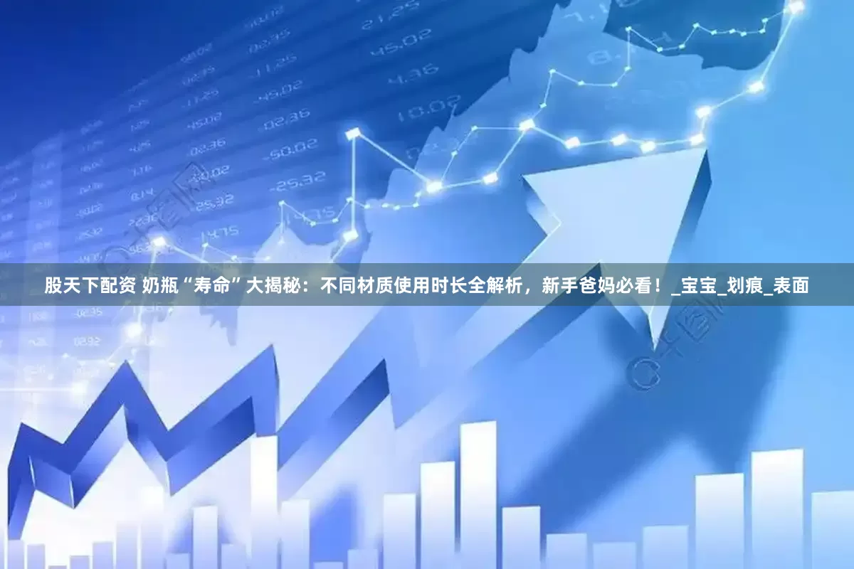 股天下配资 奶瓶“寿命”大揭秘：不同材质使用时长全解析，新手爸妈必看！_宝宝_划痕_表面