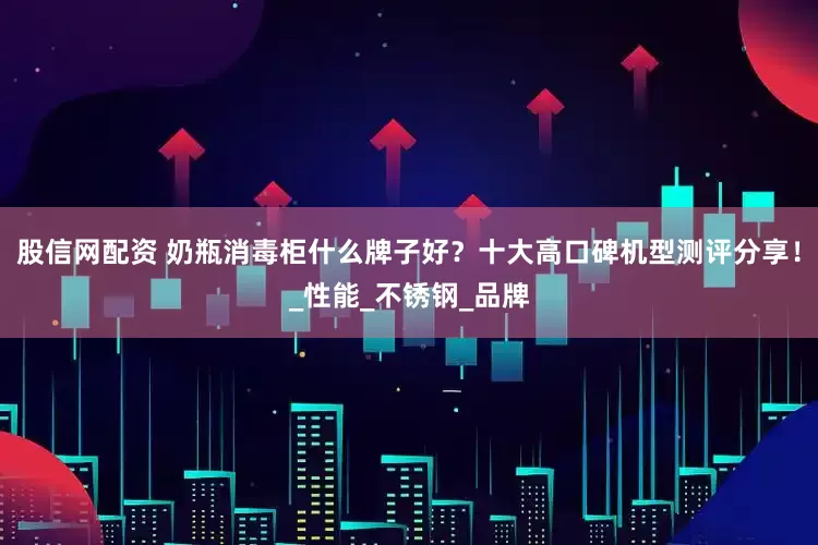 股信网配资 奶瓶消毒柜什么牌子好？十大高口碑机型测评分享！_性能_不锈钢_品牌