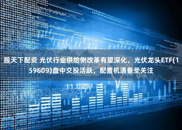 股天下配资 光伏行业供给侧改革有望深化，光伏龙头ETF(159609)盘中交投活跃，配置机遇备受关注