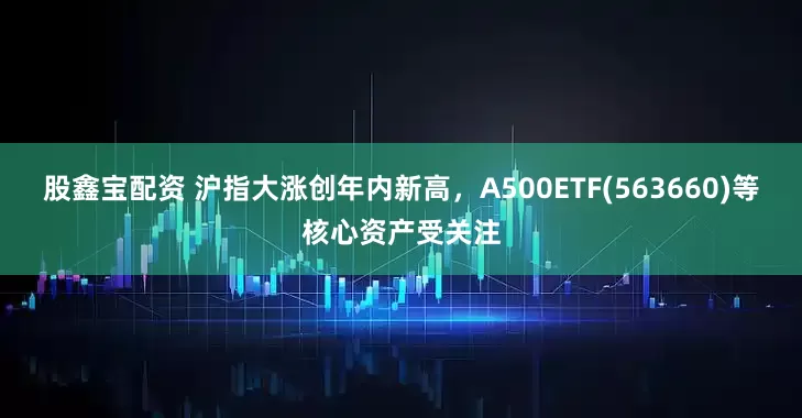 股鑫宝配资 沪指大涨创年内新高，A500ETF(563660)等核心资产受关注