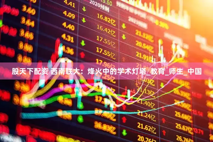 股天下配资 西南联大：烽火中的学术灯塔_教育_师生_中国
