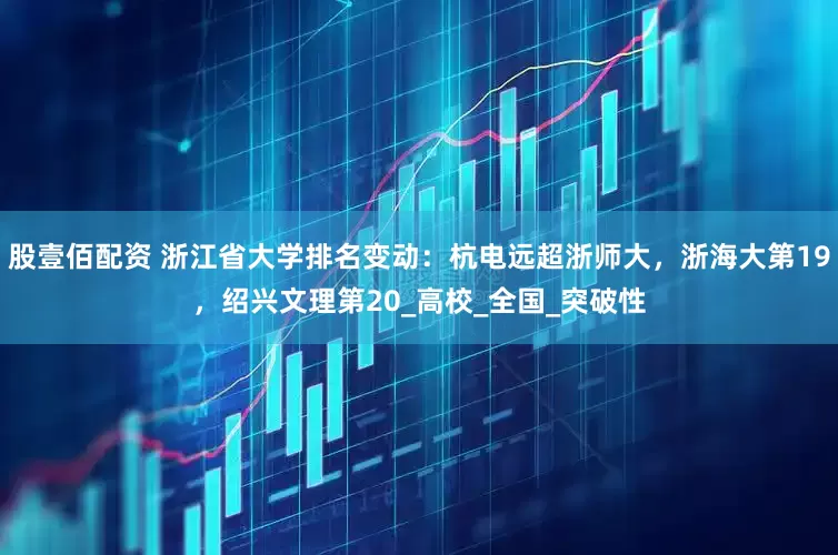 股壹佰配资 浙江省大学排名变动：杭电远超浙师大，浙海大第19，绍兴文理第20_高校_全国_突破性