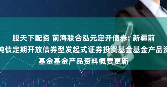 股天下配资 前海联合泓元定开债券: 新疆前海联合泓元纯债定期开放债券型发起式证券投资基金基金产品资料概要更新