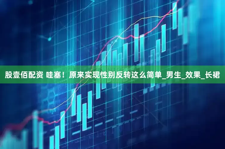 股壹佰配资 哇塞！原来实现性别反转这么简单_男生_效果_长裙