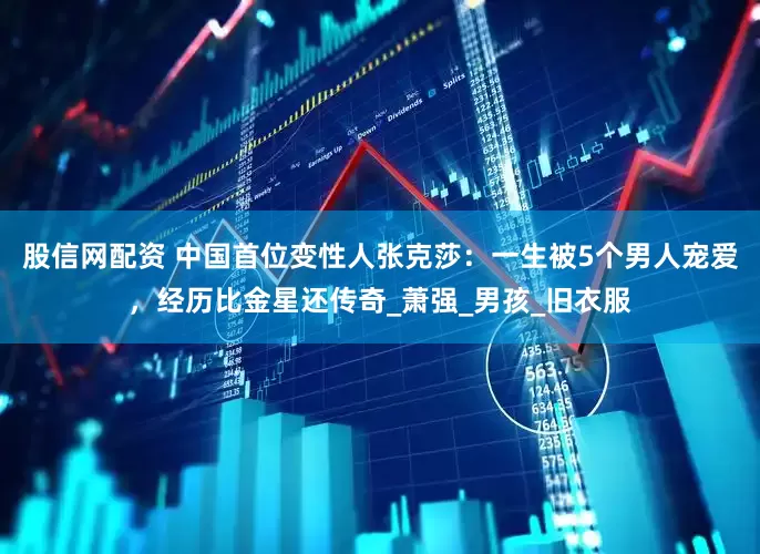 股信网配资 中国首位变性人张克莎：一生被5个男人宠爱，经历比金星还传奇_萧强_男孩_旧衣服