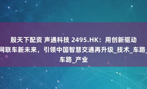 股天下配资 声通科技 2495.HK：用创新驱动智能网联车新未来，引领中国智慧交通再升级_技术_车路_产业