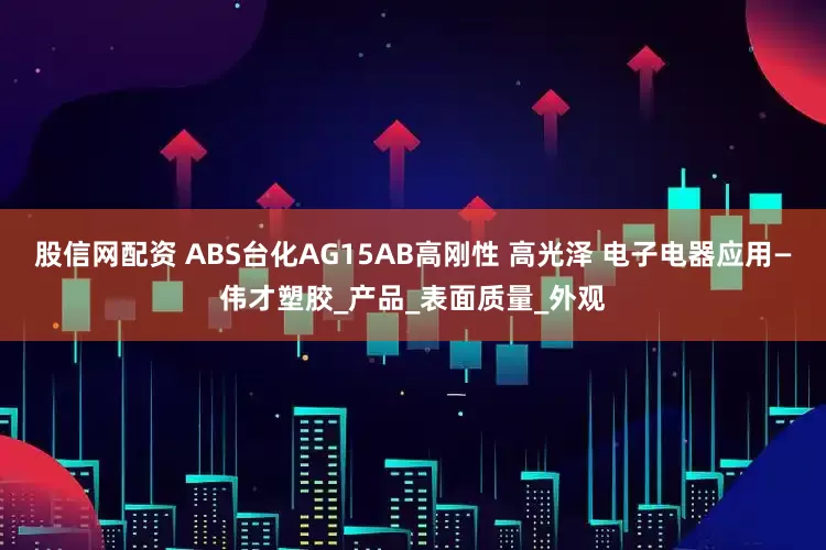 股信网配资 ABS台化AG15AB高刚性 高光泽 电子电器应用—伟才塑胶_产品_表面质量_外观