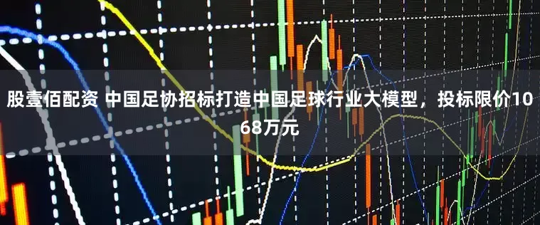 股壹佰配资 中国足协招标打造中国足球行业大模型，投标限价1068万元