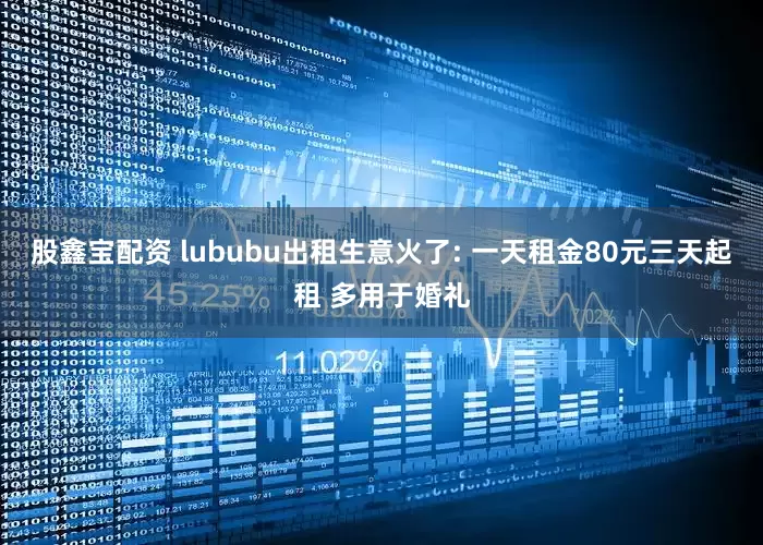 股鑫宝配资 lububu出租生意火了: 一天租金80元三天起租 多用于婚礼