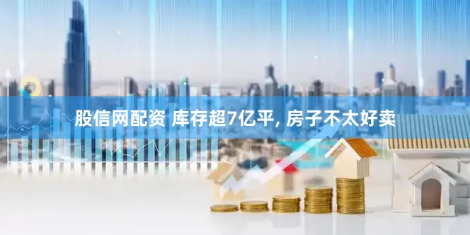 股信网配资 库存超7亿平, 房子不太好卖
