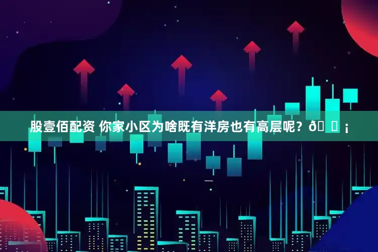 股壹佰配资 你家小区为啥既有洋房也有高层呢？🏡