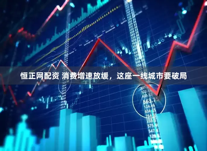 恒正网配资 消费增速放缓，这座一线城市要破局