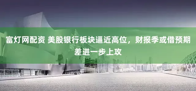 富灯网配资 美股银行板块逼近高位，财报季或借预期差进一步上攻