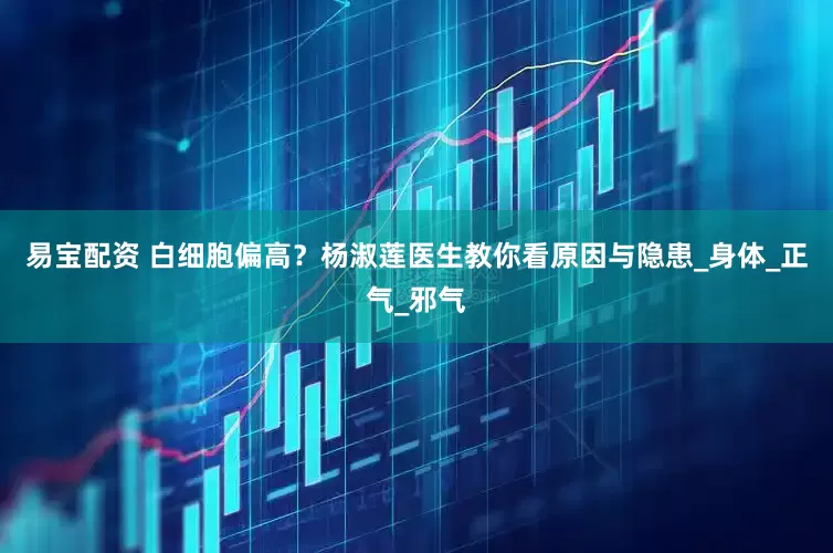易宝配资 白细胞偏高？杨淑莲医生教你看原因与隐患_身体_正气_邪气
