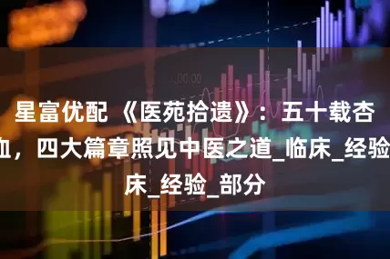 星富优配 《医苑拾遗》：五十载杏林心血，四大篇章照见中医之道_临床_经验_部分