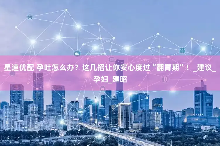 星速优配 孕吐怎么办？这几招让你安心度过“翻胃期”！_建议_孕妇_建昭