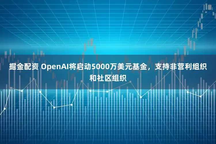 掘金配资 OpenAI将启动5000万美元基金，支持非营利组织和社区组织