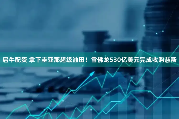 启牛配资 拿下圭亚那超级油田！雪佛龙530亿美元完成收购赫斯
