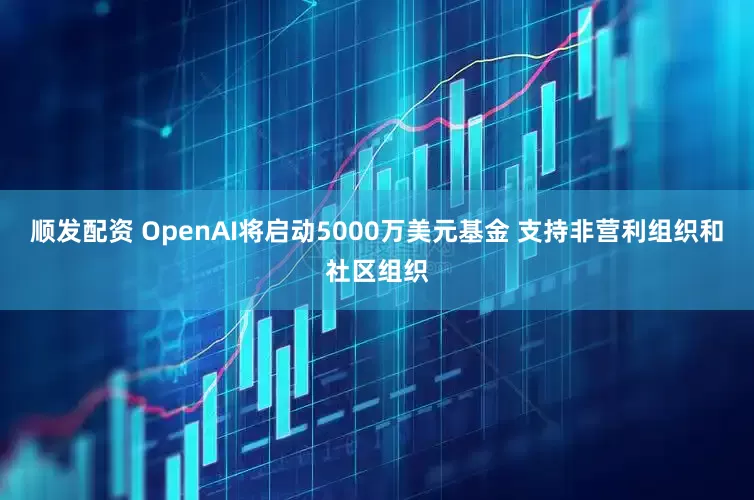 顺发配资 OpenAI将启动5000万美元基金 支持非营利组织和社区组织