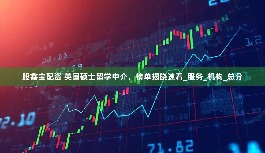 股鑫宝配资 英国硕士留学中介，榜单揭晓速看_服务_机构_总分