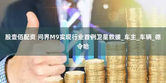 股壹佰配资 问界M9实现行业首例卫星救援_车主_车辆_德令哈