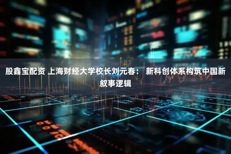 股鑫宝配资 上海财经大学校长刘元春： 新科创体系构筑中国新叙事逻辑