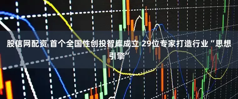 股信网配资 首个全国性创投智库成立 29位专家打造行业“思想引擎”