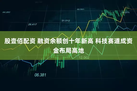 股壹佰配资 融资余额创十年新高 科技赛道成资金布局高地