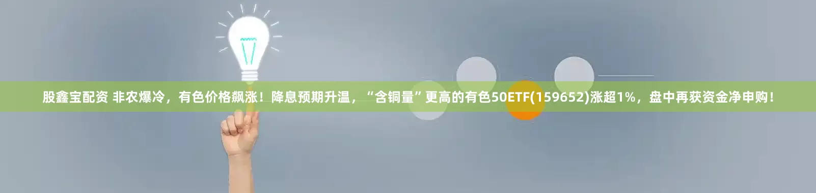 股鑫宝配资 非农爆冷，有色价格飙涨！降息预期升温，“含铜量”更高的有色50ETF(159652)涨超1%，盘中再获资金净申购！