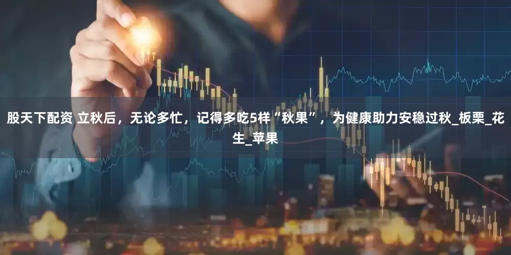 股天下配资 立秋后，无论多忙，记得多吃5样“秋果”，为健康助力安稳过秋_板栗_花生_苹果