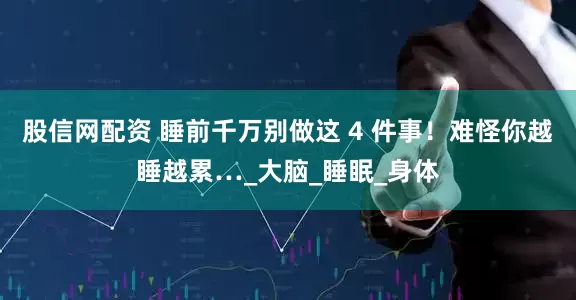 股信网配资 睡前千万别做这 4 件事！难怪你越睡越累…_大脑_睡眠_身体
