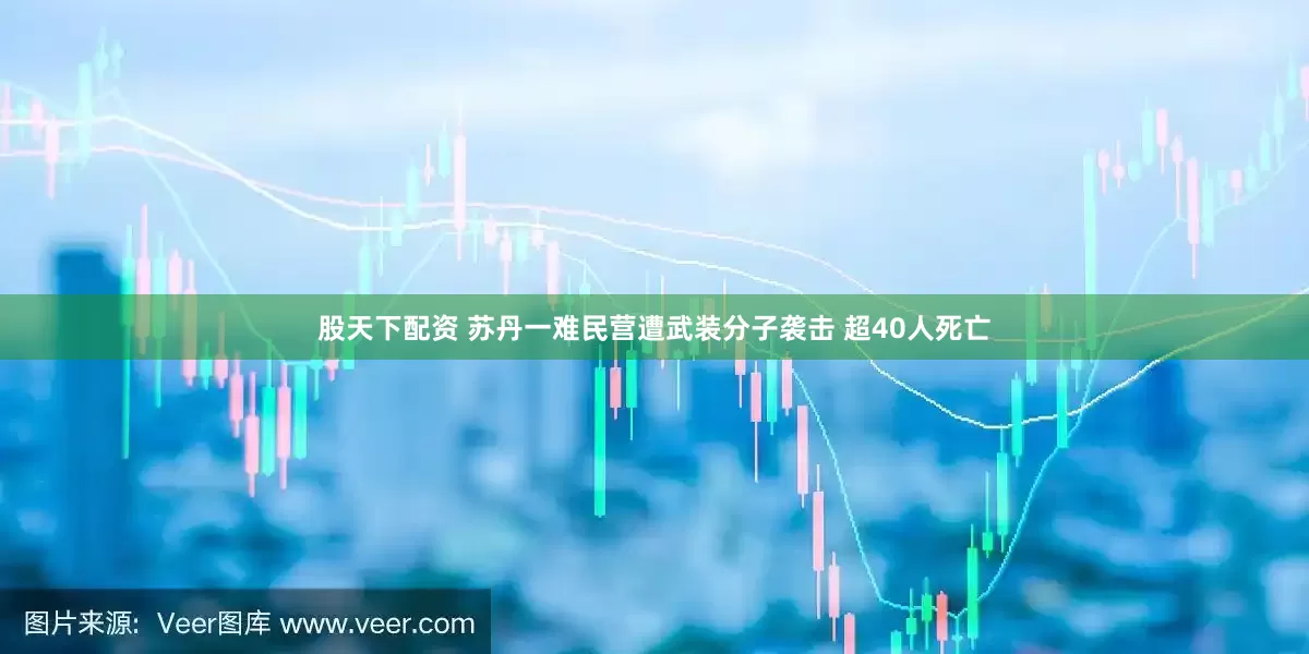股天下配资 苏丹一难民营遭武装分子袭击 超40人死亡