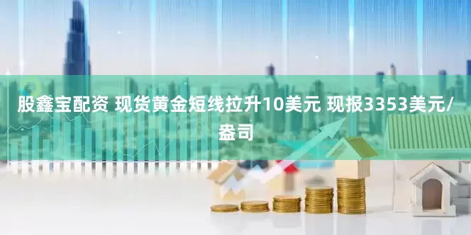 股鑫宝配资 现货黄金短线拉升10美元 现报3353美元/盎司