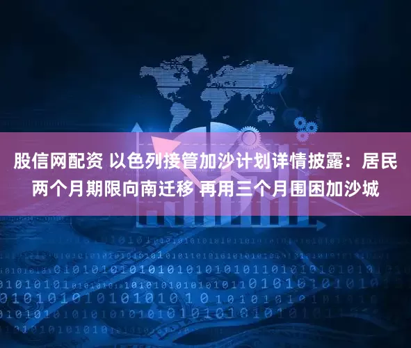 股信网配资 以色列接管加沙计划详情披露：居民两个月期限向南迁移 再用三个月围困加沙城