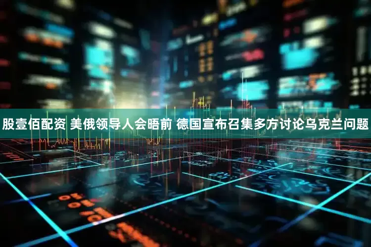 股壹佰配资 美俄领导人会晤前 德国宣布召集多方讨论乌克兰问题