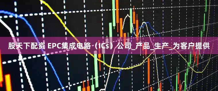 股天下配资 EPC集成电路（ICs）公司_产品_生产_为客户提供