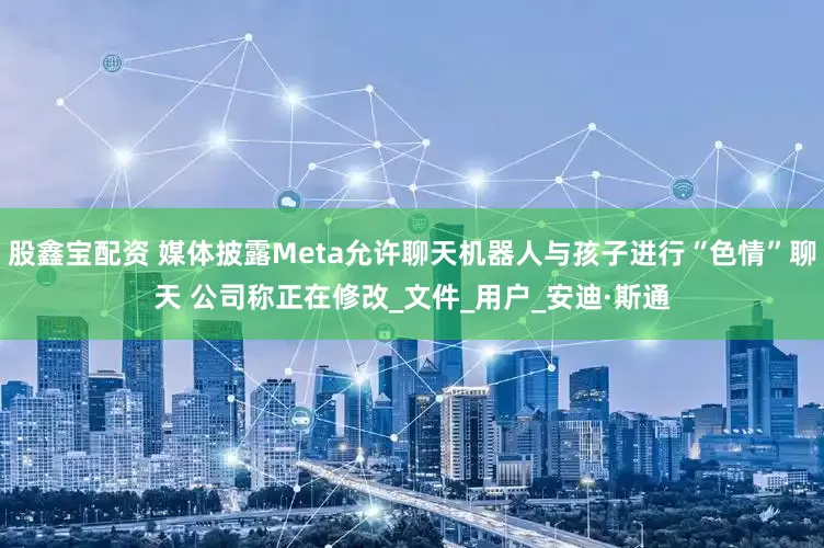 股鑫宝配资 媒体披露Meta允许聊天机器人与孩子进行“色情”聊天 公司称正在修改_文件_用户_安迪·斯通