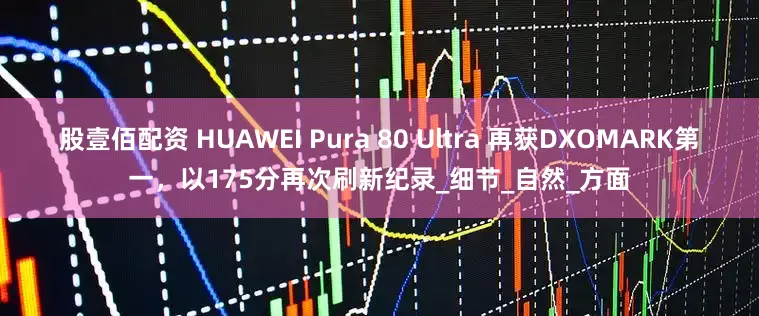 股壹佰配资 HUAWEI Pura 80 Ultra 再获DXOMARK第一，以175分再次刷新纪录_细节_自然_方面