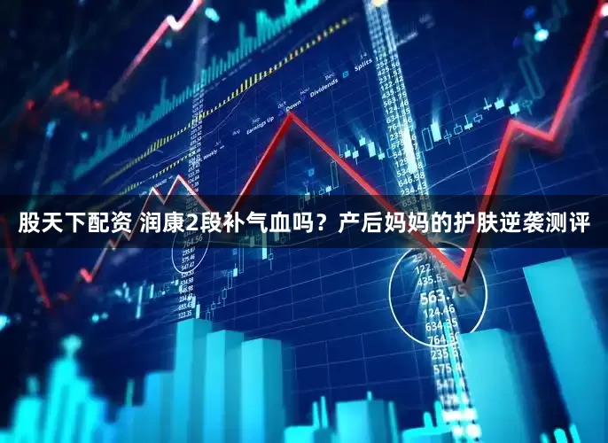 股天下配资 润康2段补气血吗？产后妈妈的护肤逆袭测评
