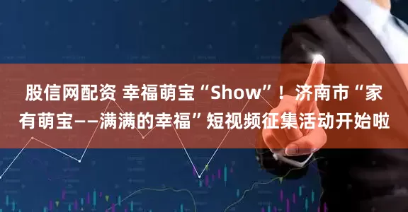 股信网配资 幸福萌宝“Show”！济南市“家有萌宝——满满的幸福”短视频征集活动开始啦