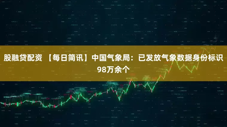 股融贷配资 【每日简讯】中国气象局：已发放气象数据身份标识98万余个