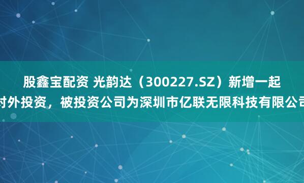 股鑫宝配资 光韵达（300227.SZ）新增一起对外投资，被投资公司为深圳市亿联无限科技有限公司
