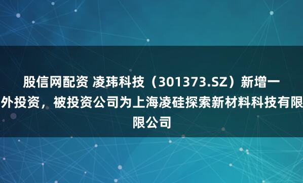 股信网配资 凌玮科技（301373.SZ）新增一起对外投资，被投资公司为上海凌硅探索新材料科技有限公司