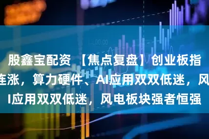 股鑫宝配资 【焦点复盘】创业板指缩量中阴终结4连涨，算力硬件、AI应用双双低迷，风电板块强者恒强