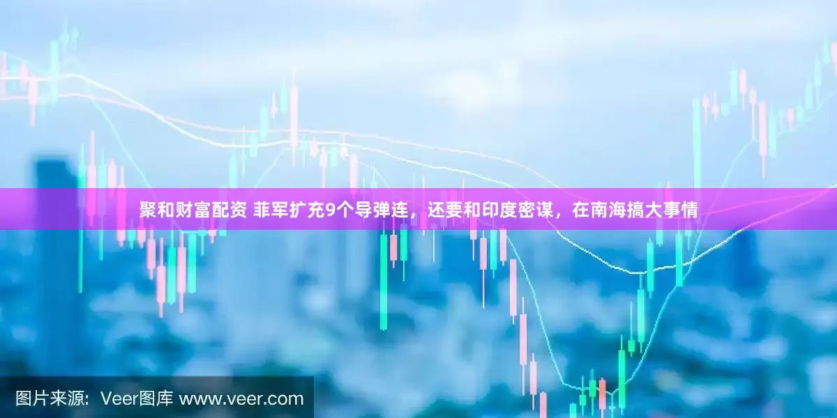 聚和财富配资 菲军扩充9个导弹连，还要和印度密谋，在南海搞大事情