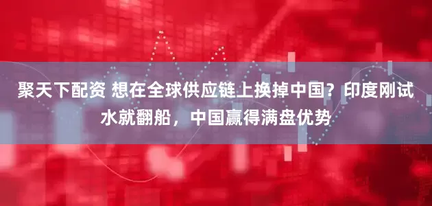 聚天下配资 想在全球供应链上换掉中国？印度刚试水就翻船，中国赢得满盘优势